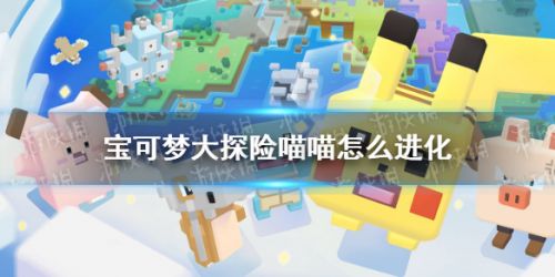 宝可梦大探险喵喵进化条件一览