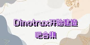 Dinotrux开始建造吧合集