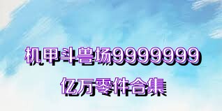 机甲斗兽场9999999亿万零件合集