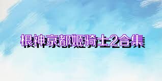 根神京都姬骑士2合集