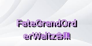 FateGrandOrderWaltz合集