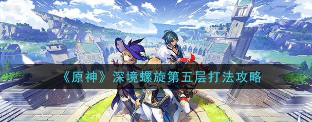 原神深境螺旋第五层打法攻略一览